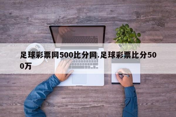 足球彩票网500比分网.足球彩票比分500万